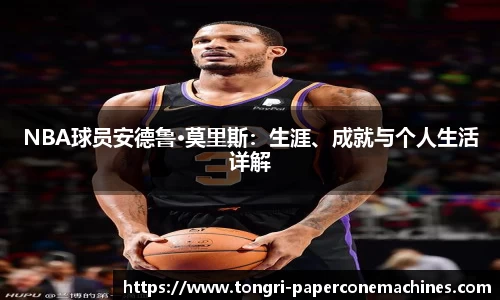 NBA球员安德鲁·莫里斯：生涯、成就与个人生活详解