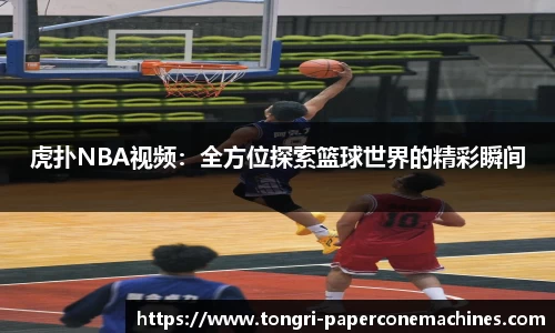 虎扑NBA视频：全方位探索篮球世界的精彩瞬间