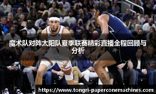 魔术队对阵太阳队夏季联赛精彩直播全程回顾与分析